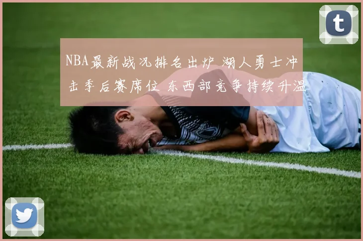 NBA最新战况排名出炉 湖人勇士冲击季后赛席位 东西部竞争持续升温