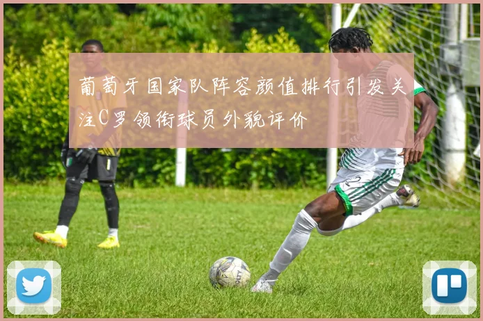 葡萄牙国家队阵容颜值排行引发关注C罗领衔球员外貌评价
