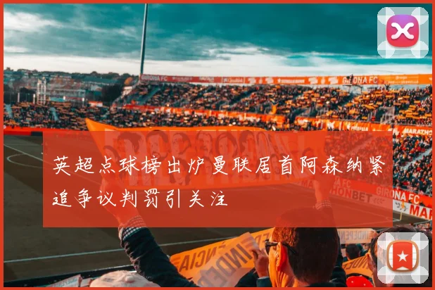 英超点球榜出炉曼联居首阿森纳紧追争议判罚引关注