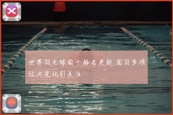 世界羽毛球前十排名更新 国羽多项位次变化引关注