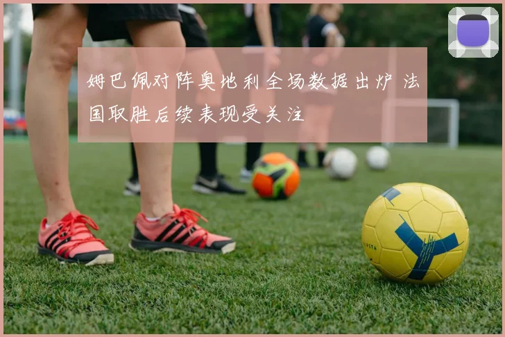 姆巴佩对阵奥地利全场数据出炉 法国取胜后续表现受关注