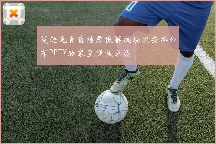 英超免费直播詹俊解说场次安排公布PPTV独家呈现焦点战