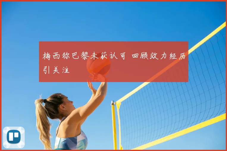 梅西称巴黎未获认可 回顾效力经历引关注
