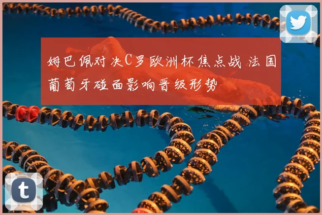姆巴佩对决C罗欧洲杯焦点战 法国葡萄牙碰面影响晋级形势