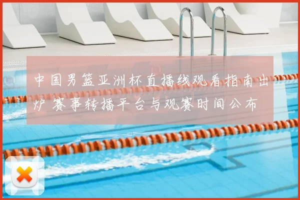 中国男篮亚洲杯直播线观看指南出炉 赛事转播平台与观赛时间公布