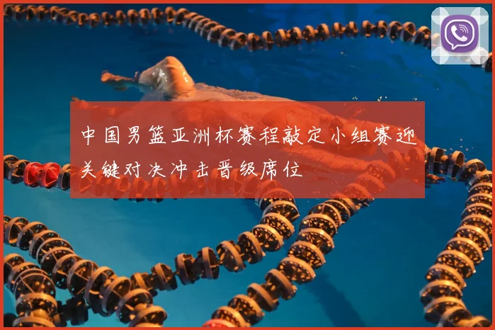 中国男篮亚洲杯赛程敲定小组赛迎关键对决冲击晋级席位